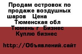 Продам островок по продаже воздушных шаров › Цена ­ 150 000 - Тюменская обл., Тюмень г. Бизнес » Куплю бизнес   